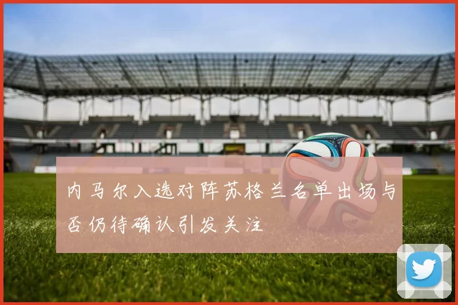 内马尔入选对阵苏格兰名单出场与否仍待确认引发关注